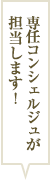 専任コンシェルジュが担当します！